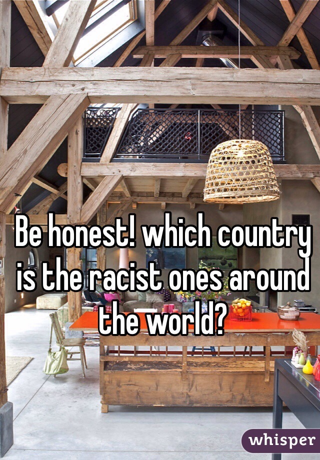 Be honest! which country is the racist ones around the world?