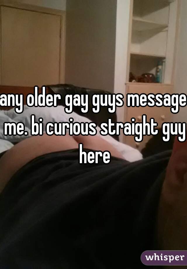 any older gay guys message me. bi curious straight guy here