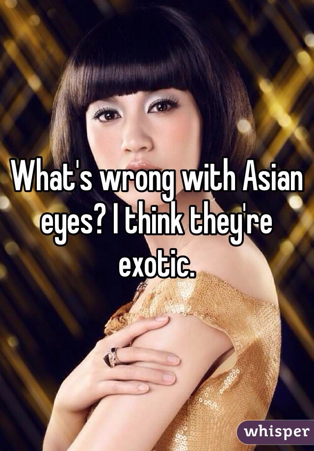 What's wrong with Asian eyes? I think they're exotic.