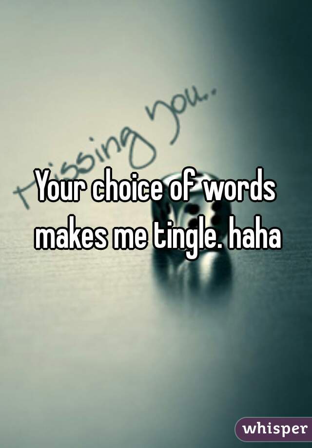 Your choice of words makes me tingle. haha
