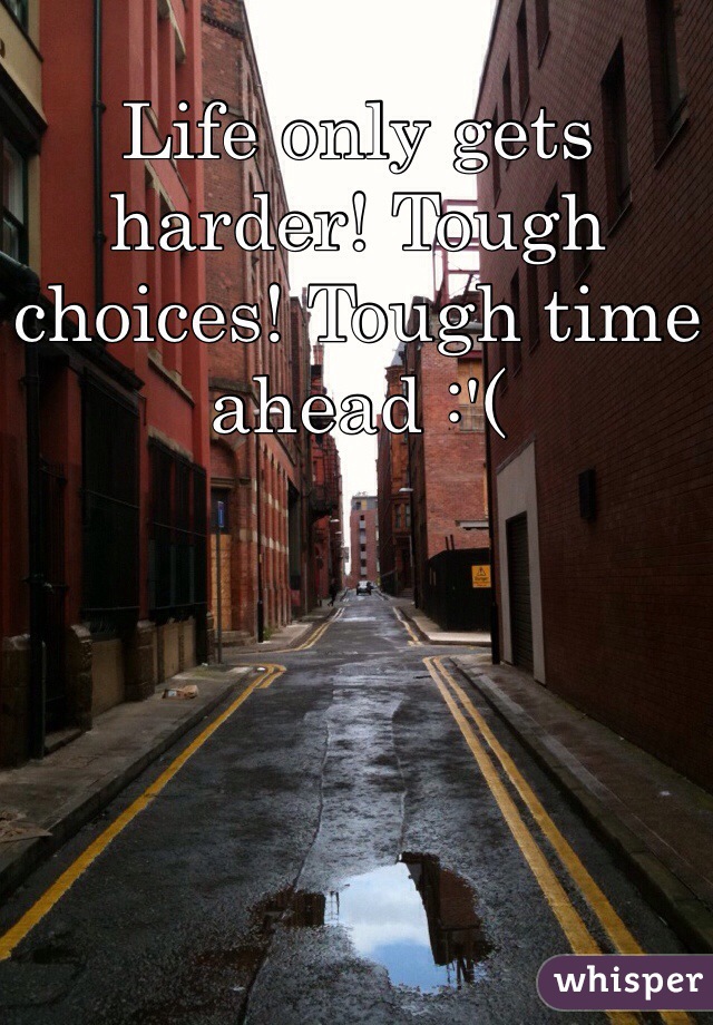 Life only gets harder! Tough choices! Tough time ahead :'( 