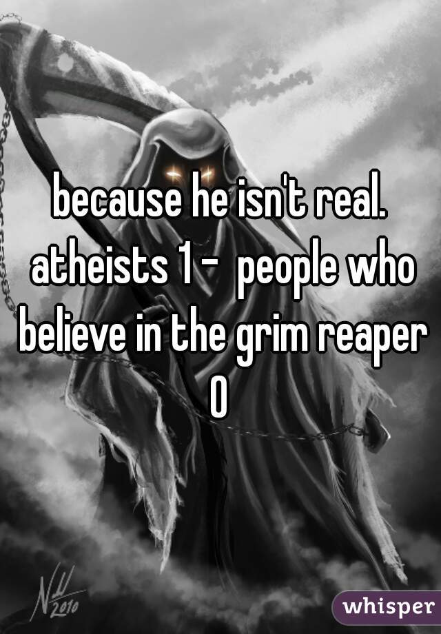 because he isn't real. atheists 1 -  people who believe in the grim reaper 0 