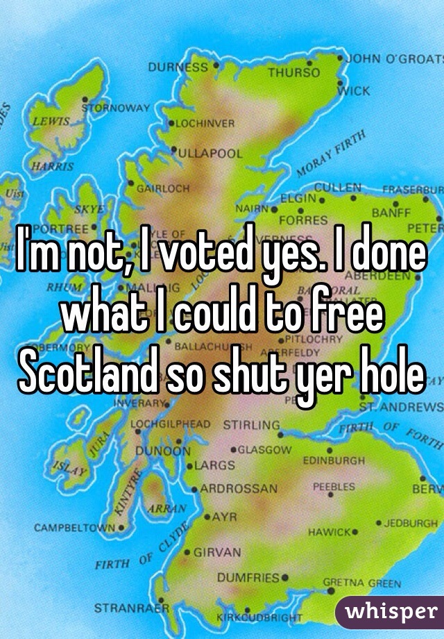 I'm not, I voted yes. I done what I could to free Scotland so shut yer hole
