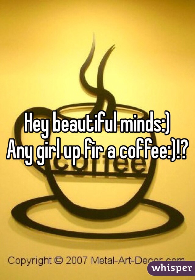Hey beautiful minds:)
Any girl up fir a coffee:)!?
