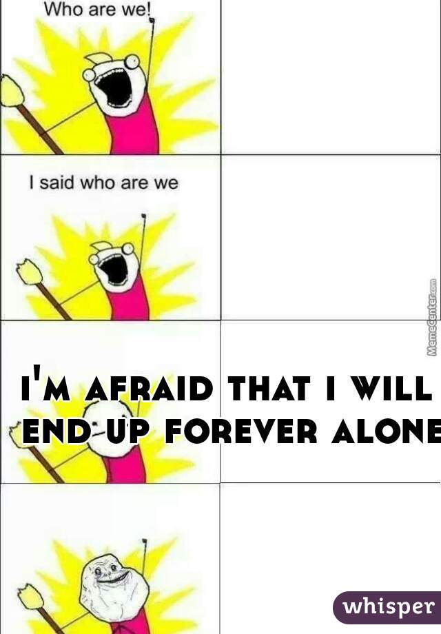 i'm afraid that i will end up forever alone