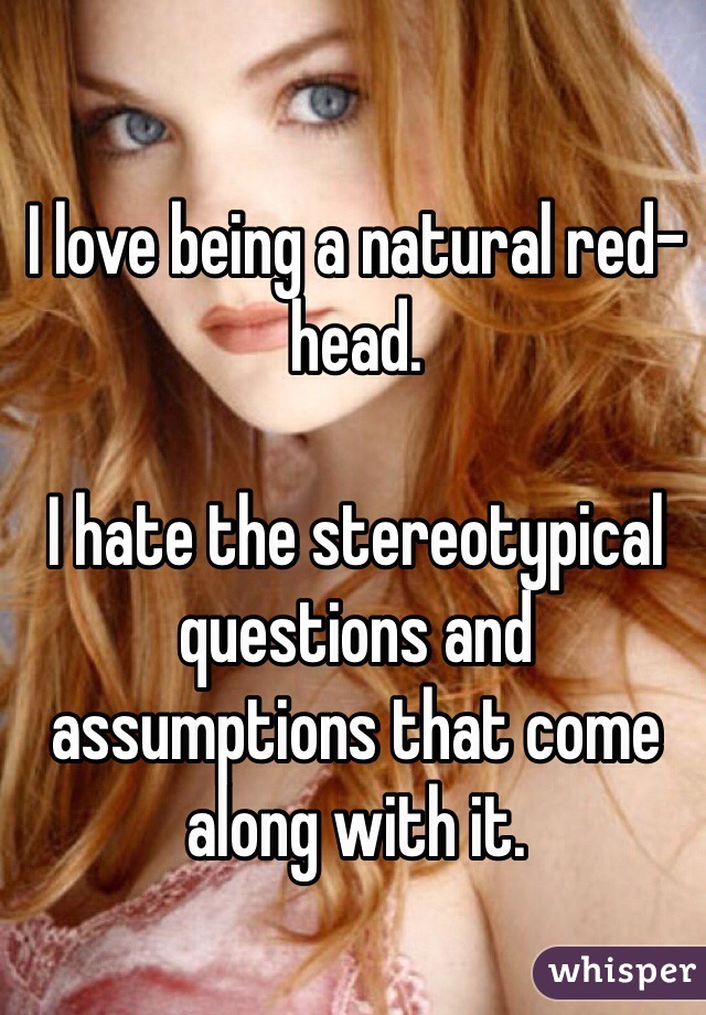 I love being a natural red-head. 

I hate the stereotypical questions and assumptions that come along with it. 