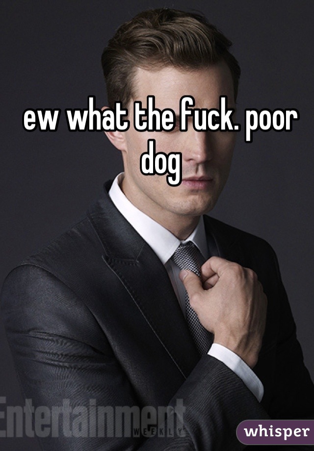 ew what the fuck. poor dog