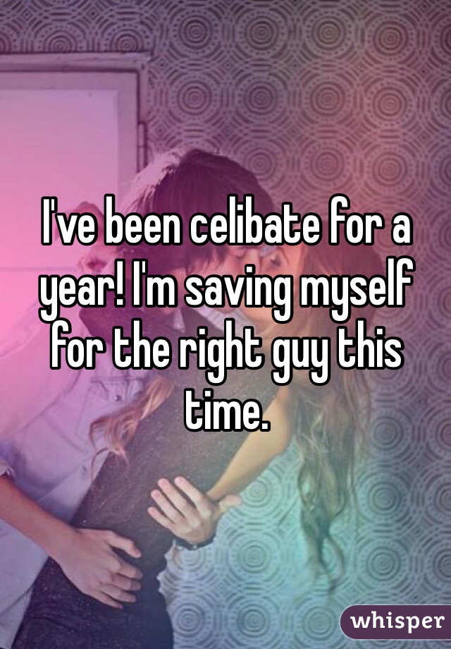 I've been celibate for a year! I'm saving myself for the right guy this time. 