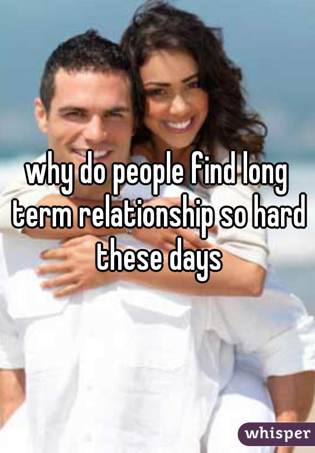 why do people find long term relationship so hard these days