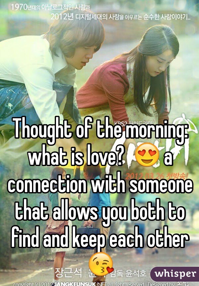Thought of the morning:  what is love?  😍 a connection with someone that allows you both to find and keep each other 😘