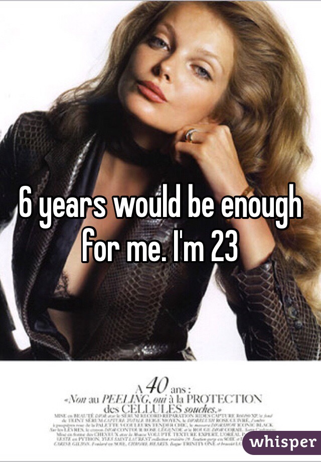 6 years would be enough for me. I'm 23