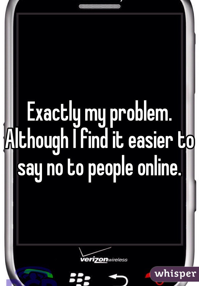 Exactly my problem. Although I find it easier to say no to people online. 