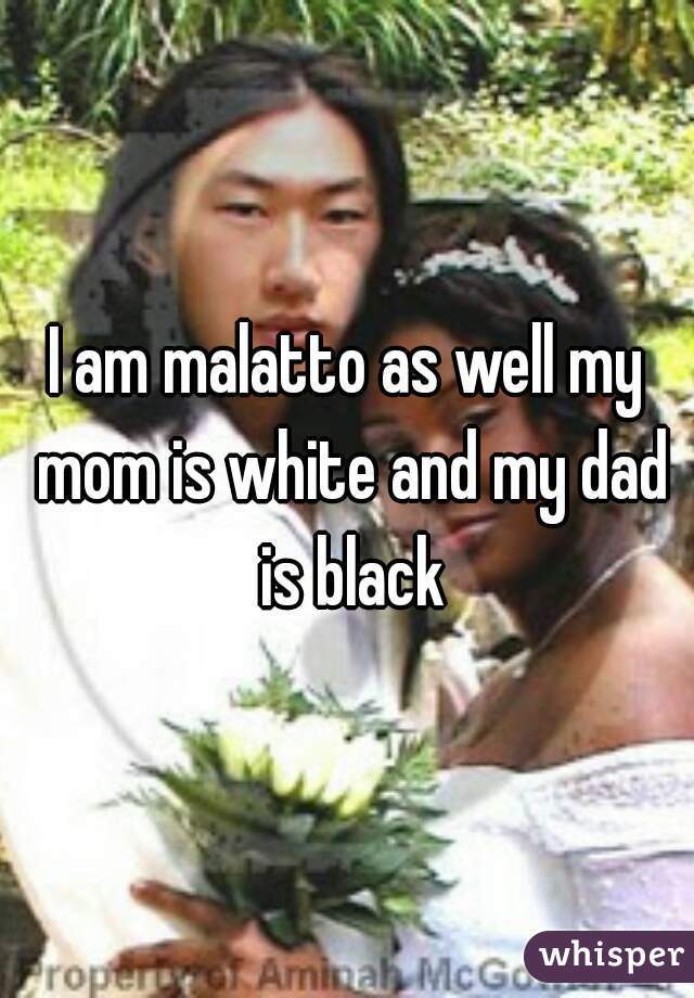 I am malatto as well my mom is white and my dad is black