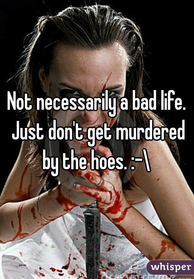 Not necessarily a bad life. Just don't get murdered by the hoes. :-\ 