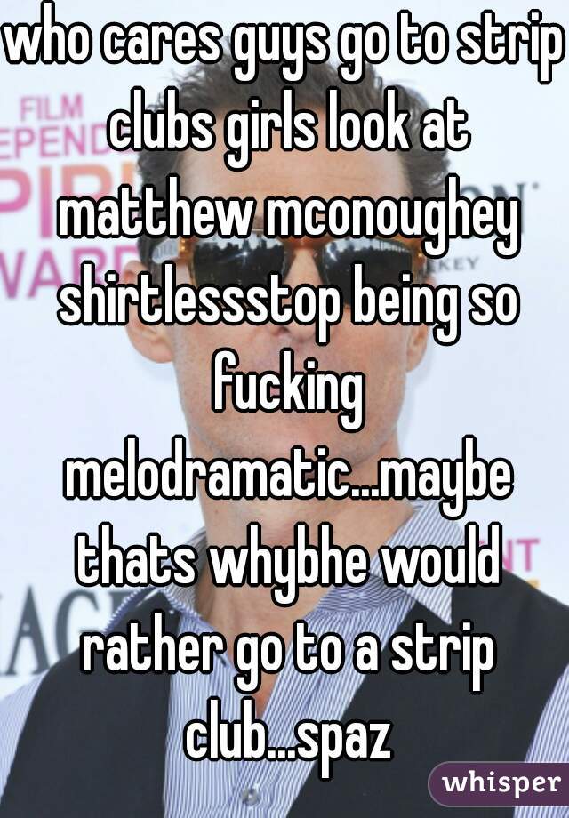 who cares guys go to strip clubs girls look at matthew mconoughey shirtlessstop being so fucking melodramatic...maybe thats whybhe would rather go to a strip club...spaz