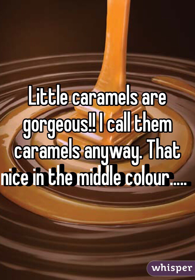 Little caramels are gorgeous!! I call them caramels anyway. That nice in the middle colour.....  