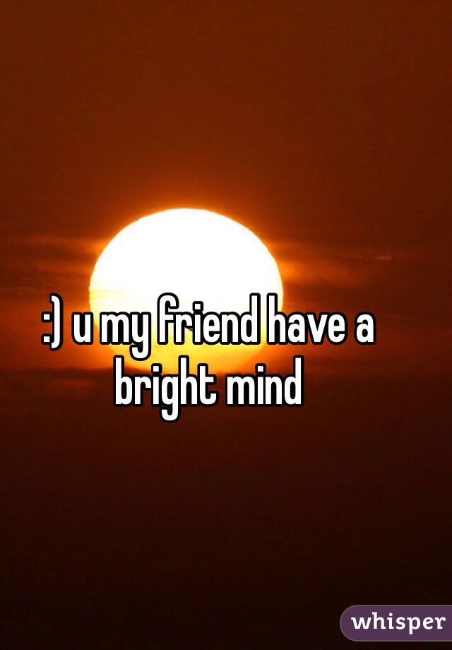 :) u my friend have a bright mind