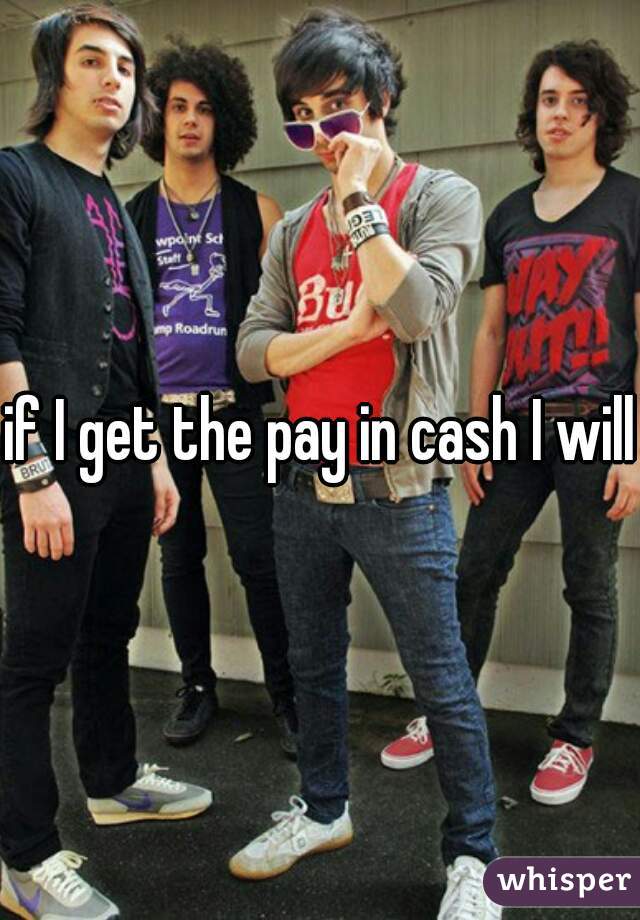 if I get the pay in cash I will