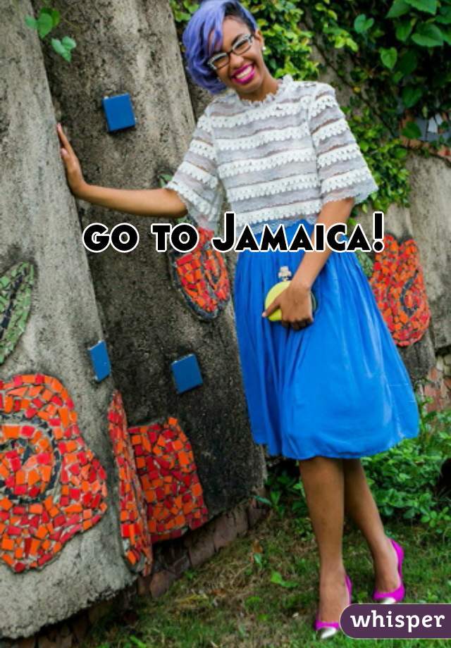 go to Jamaica!
