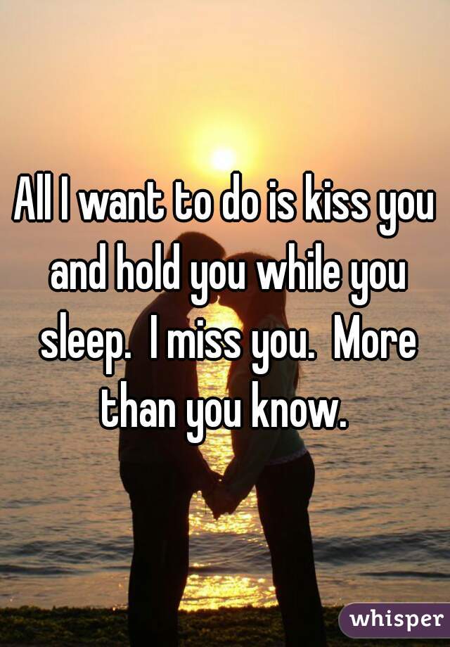 All I want to do is kiss you and hold you while you sleep.  I miss you.  More than you know. 
