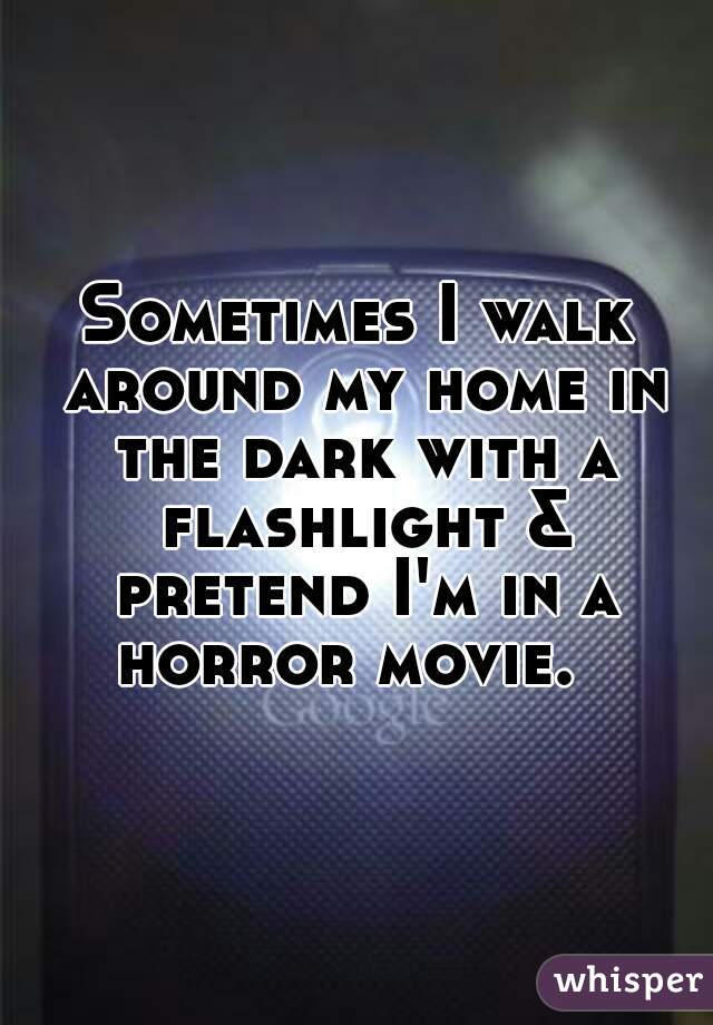 Sometimes I walk around my home in the dark with a flashlight & pretend I'm in a horror movie.  