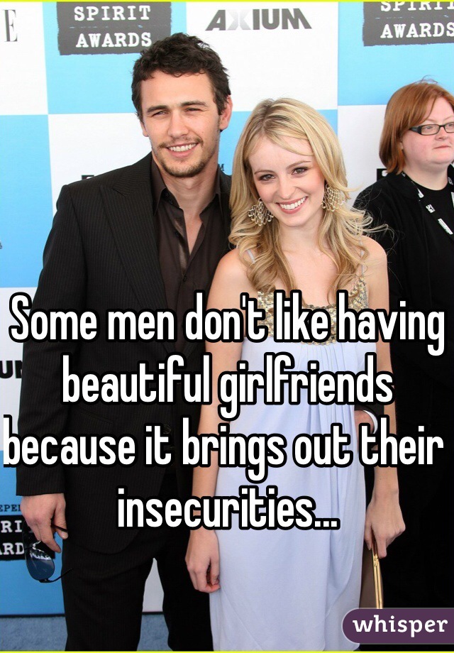 Some men don't like having beautiful girlfriends because it brings out their insecurities...
