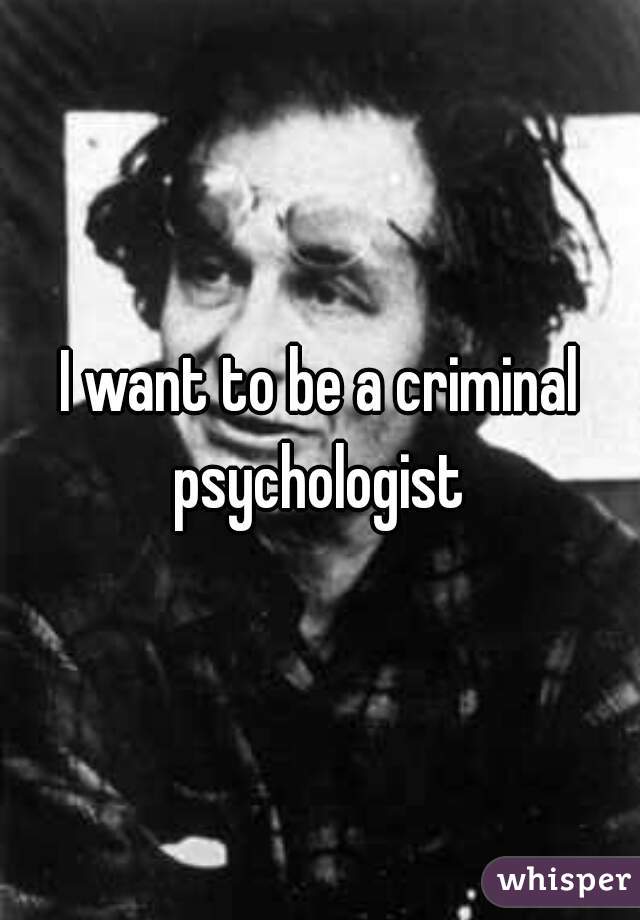 I want to be a criminal psychologist 