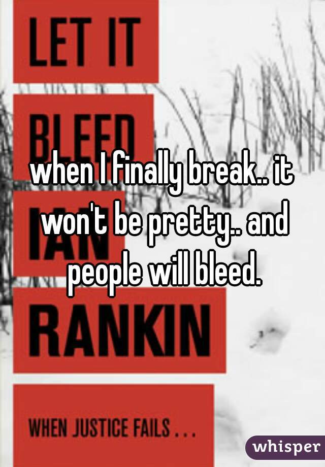 when I finally break.. it won't be pretty.. and people will bleed.