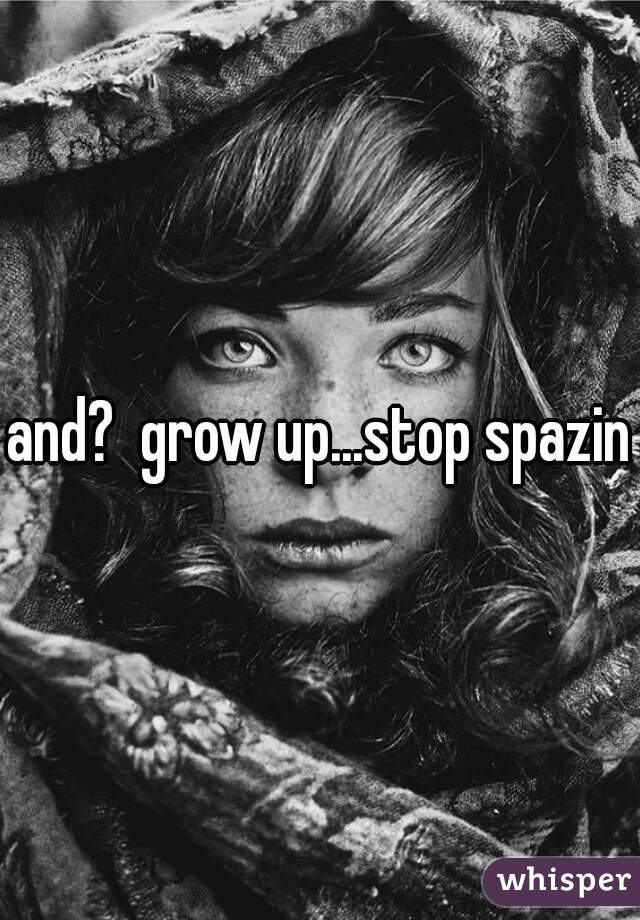 and?  grow up...stop spazing