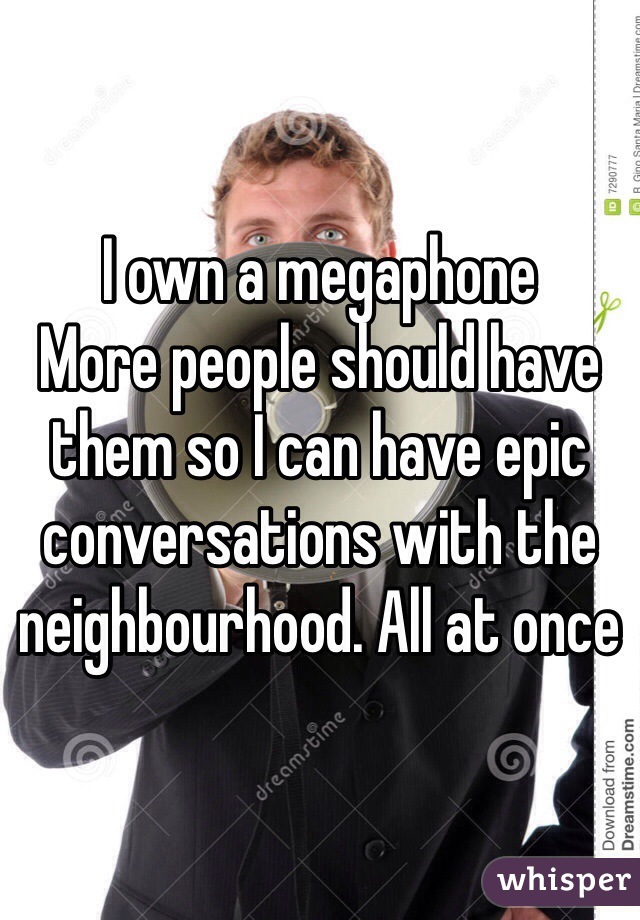 I own a megaphone
More people should have them so I can have epic conversations with the neighbourhood. All at once 