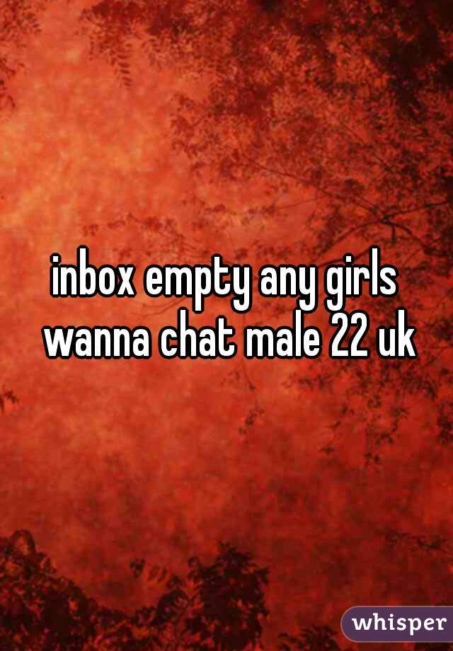 inbox empty any girls wanna chat male 22 uk