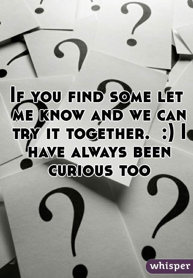 If you find some let me know and we can try it together.  :) I have always been curious too