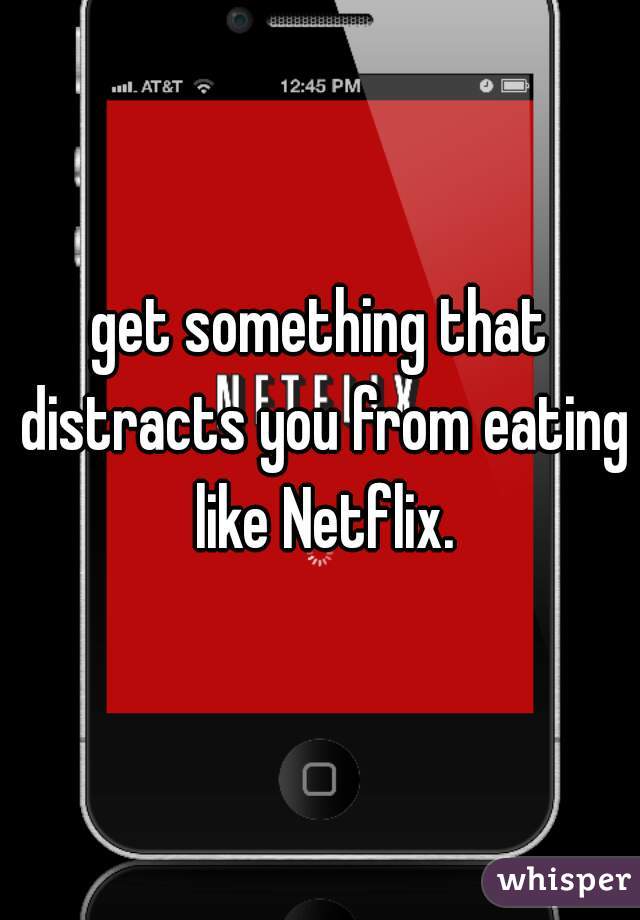 get something that distracts you from eating like Netflix.