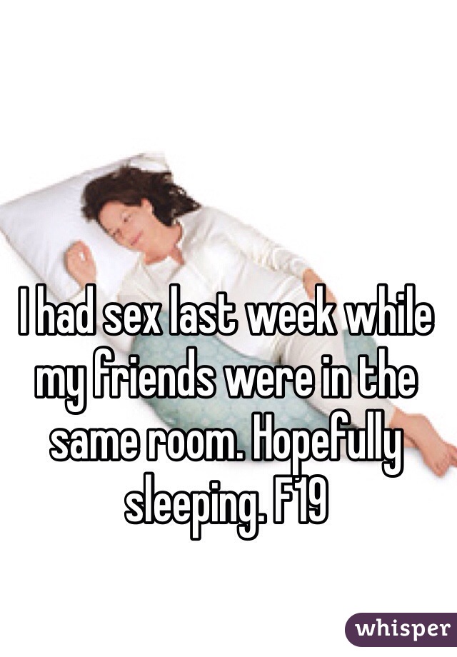 I had sex last week while my friends were in the same room. Hopefully sleeping. F19