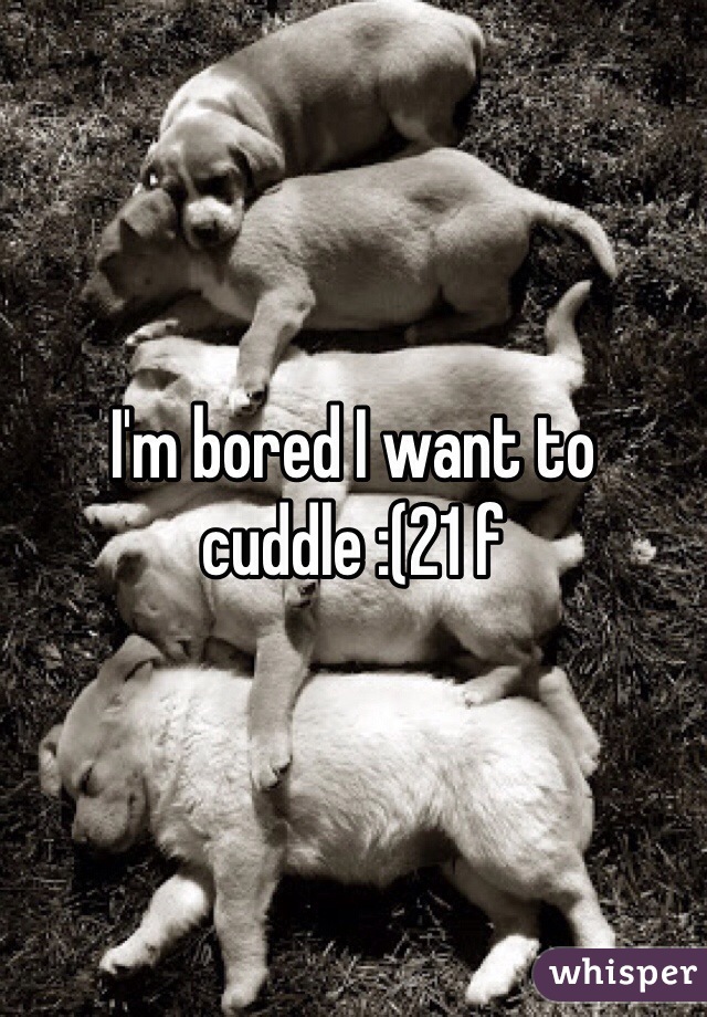 I'm bored I want to cuddle :(21 f