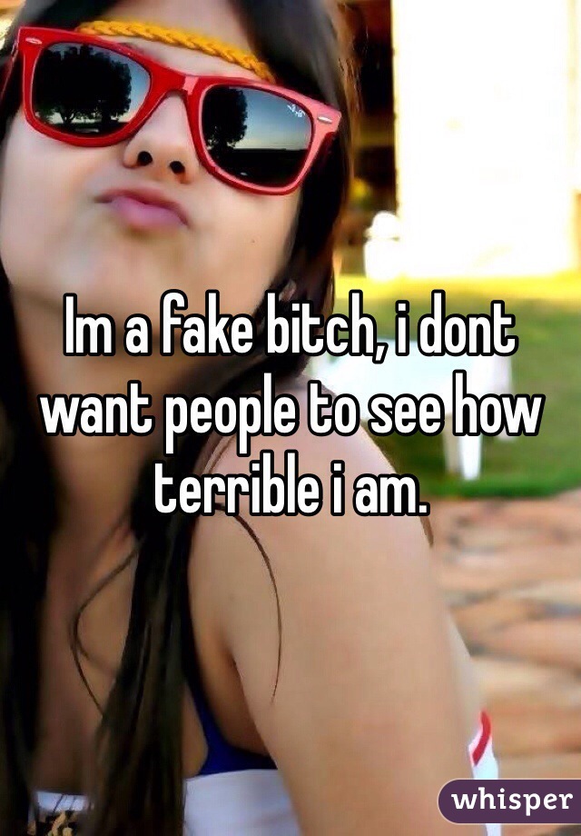 Im a fake bitch, i dont want people to see how terrible i am. 