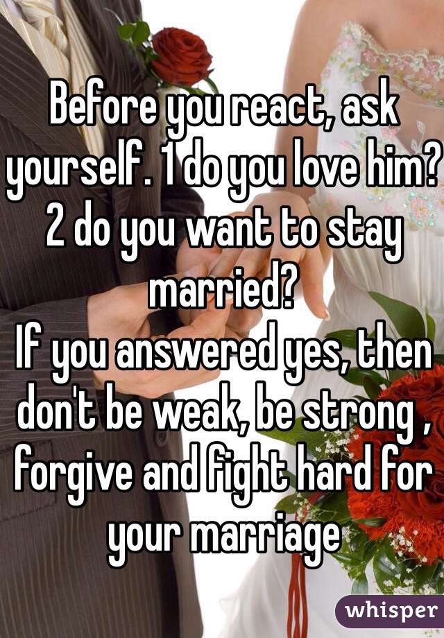Before you react, ask yourself. 1 do you love him?
2 do you want to stay married?
If you answered yes, then don't be weak, be strong , forgive and fight hard for your marriage 