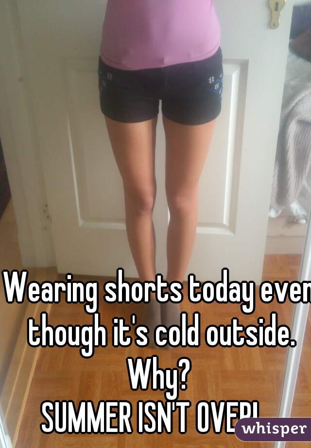 Wearing shorts today even though it's cold outside.
Why?
SUMMER ISN'T OVER!   