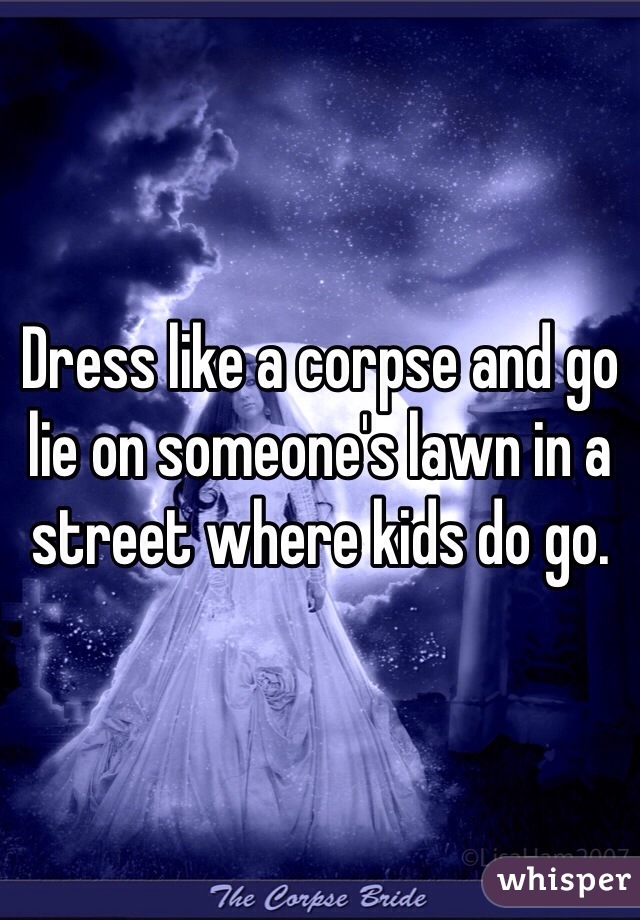 Dress like a corpse and go lie on someone's lawn in a street where kids do go.