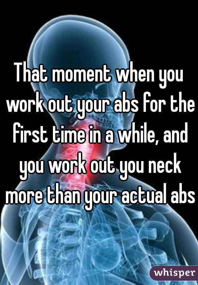 That moment when you work out your abs for the first time in a while, and you work out you neck more than your actual abs