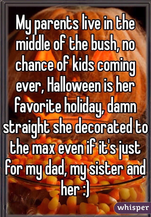 My parents live in the middle of the bush, no chance of kids coming ever, Halloween is her favorite holiday, damn straight she decorated to the max even if it's just for my dad, my sister and her :)