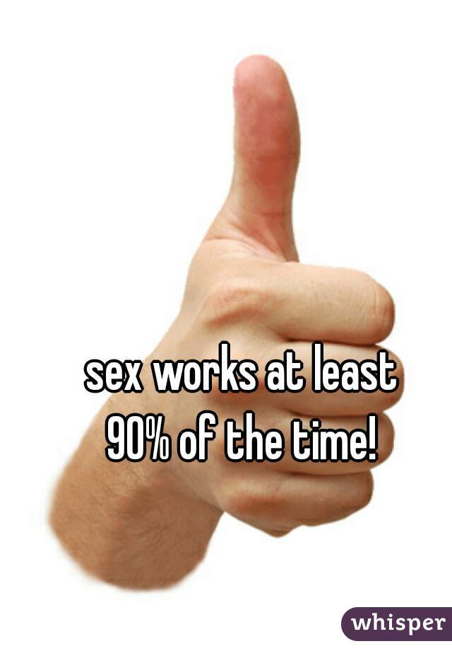 sex works at least
90% of the time!