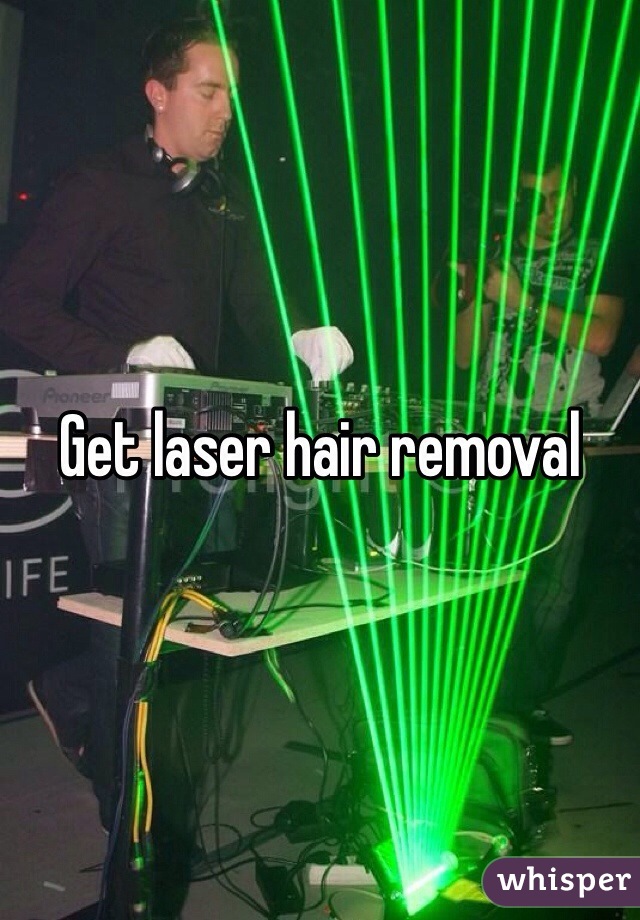 Get laser hair removal 