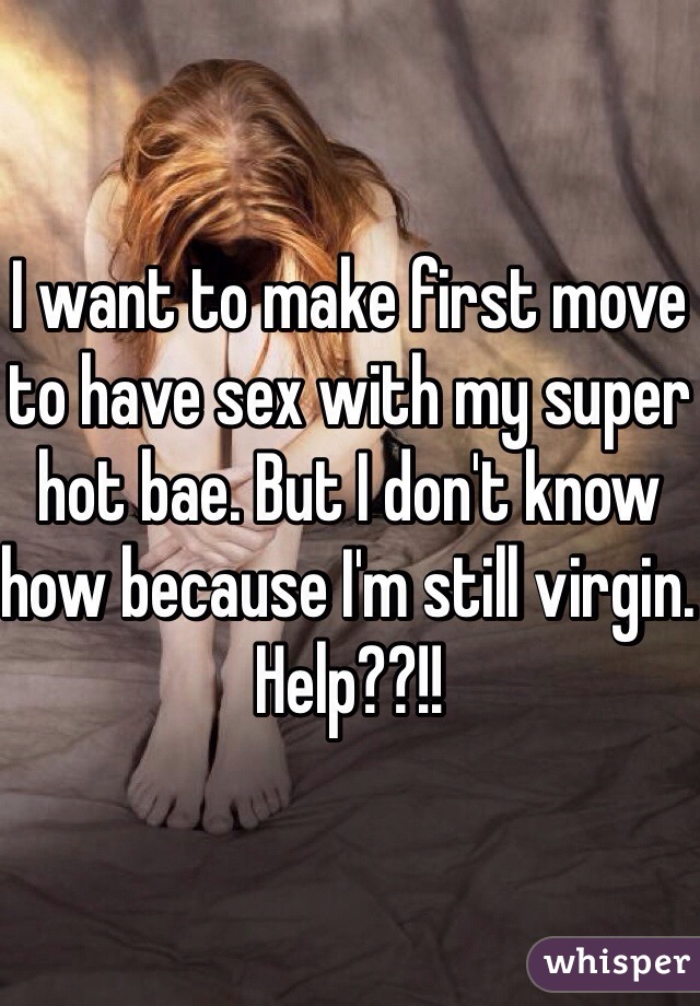 I want to make first move to have sex with my super hot bae. But I don't know how because I'm still virgin. Help??!!