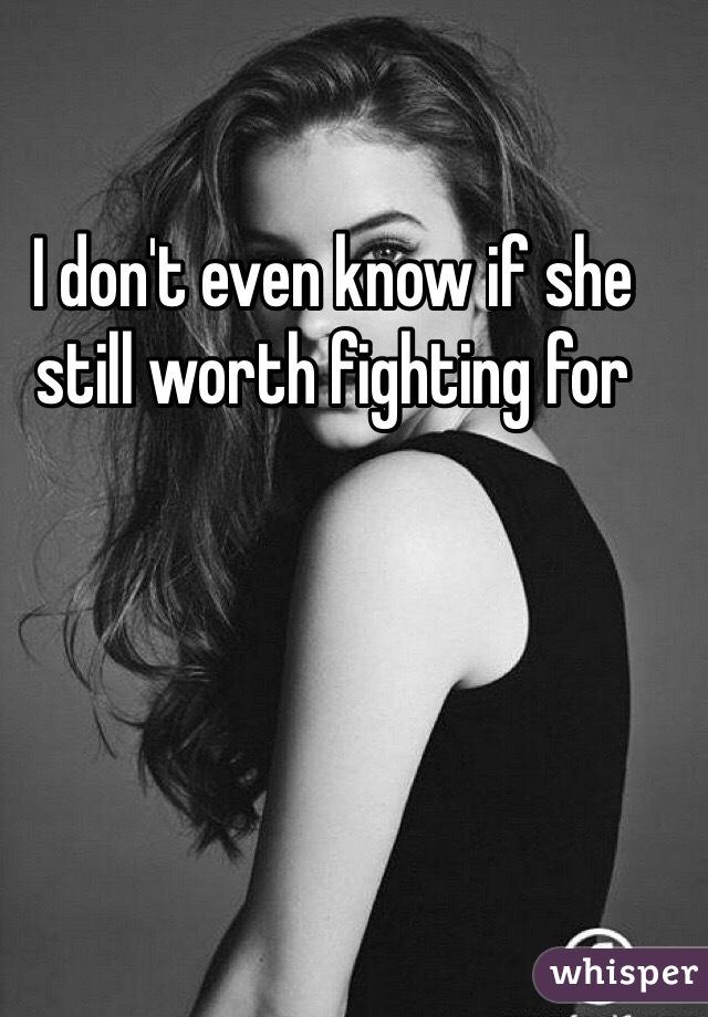 I don't even know if she still worth fighting for 