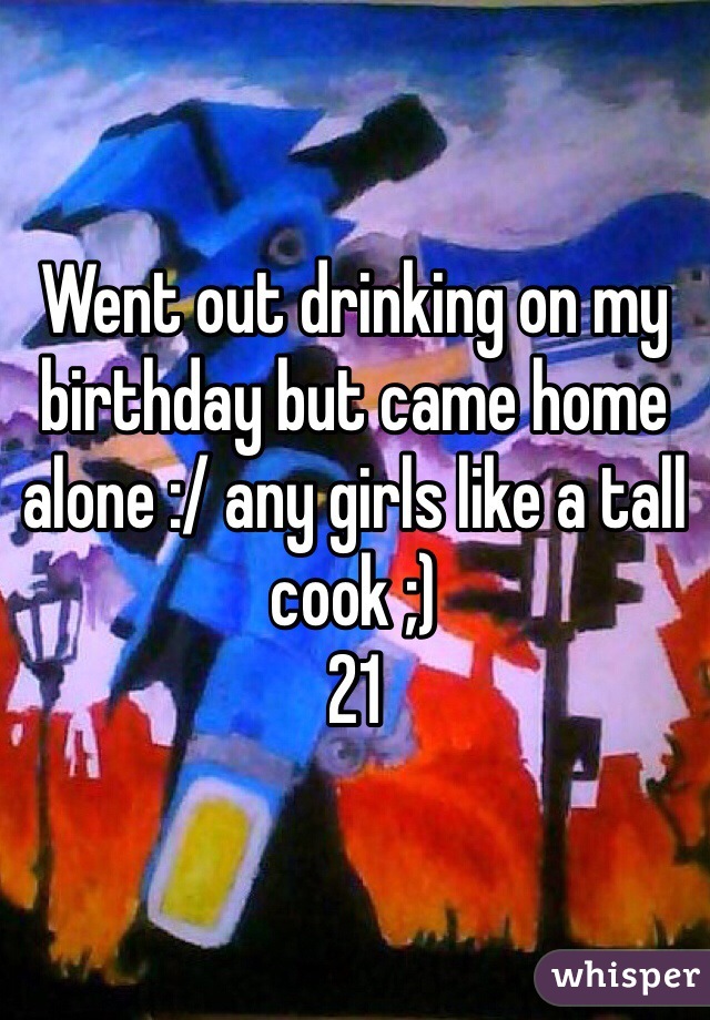 Went out drinking on my birthday but came home alone :/ any girls like a tall cook ;)
21