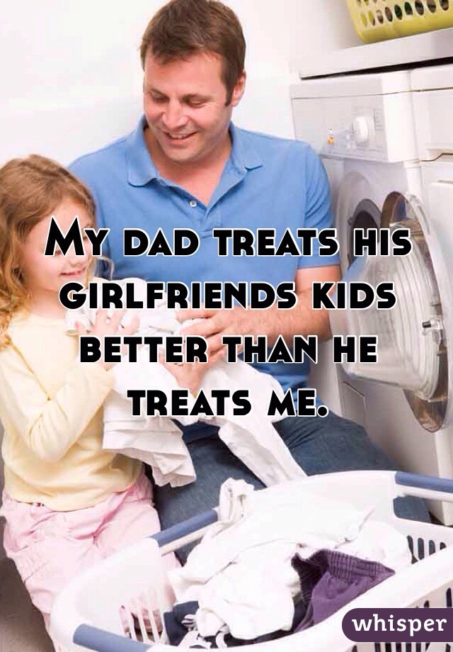 My dad treats his girlfriends kids better than he treats me.