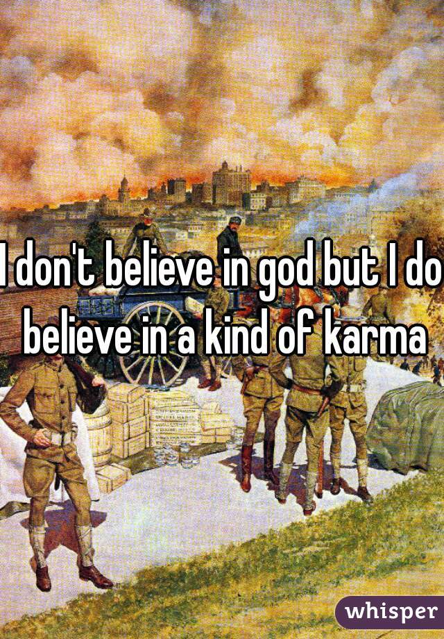 I don't believe in god but I do believe in a kind of karma
