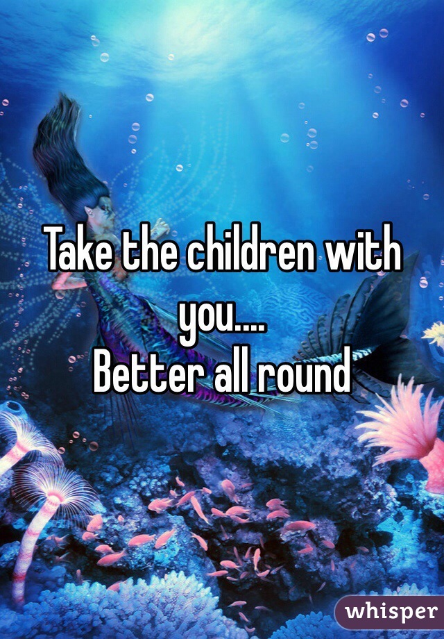 Take the children with you....
Better all round 