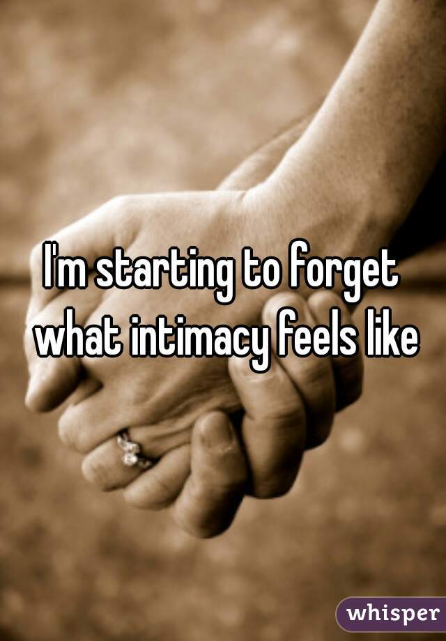 I'm starting to forget what intimacy feels like